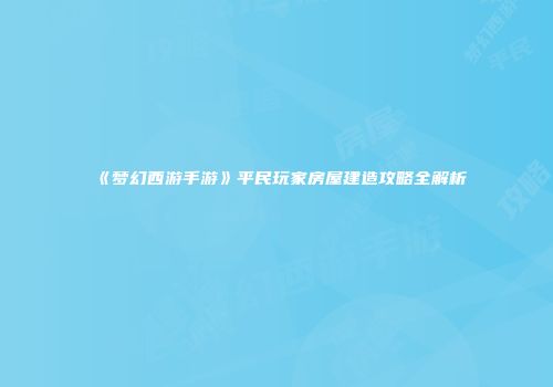 《梦幻西游手游》平民玩家房屋建造攻略全解析