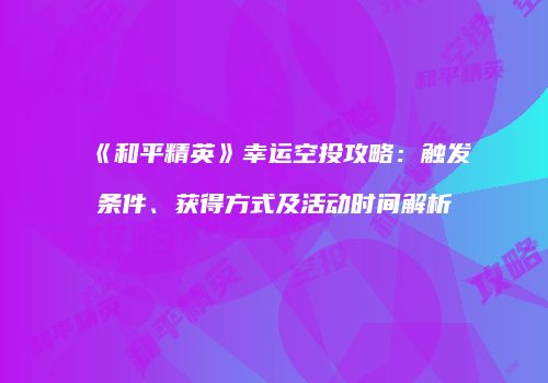 《和平精英》幸运空投攻略：触发条件、获得方式及活动时间解析