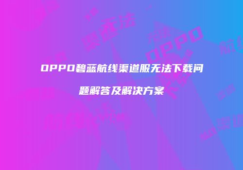 OPPO碧蓝航线渠道服无法下载问题解答及解决方案