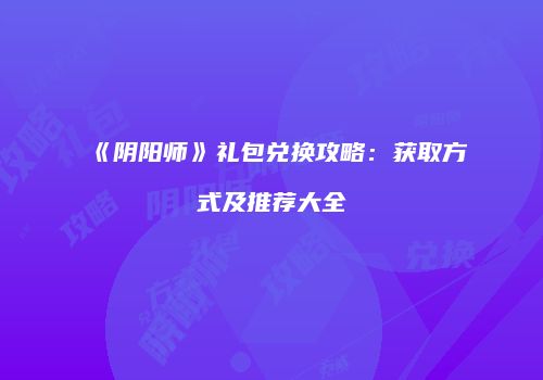 《阴阳师》礼包兑换攻略：获取方式及推荐大全