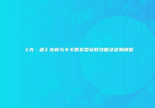 《光·遇》龙骨与卡卡西发型获取攻略及近期调整