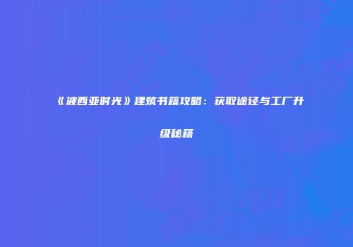 《波西亚时光》建筑书籍攻略：获取途径与工厂升级秘籍