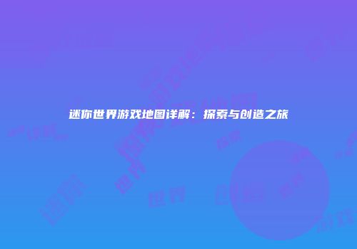 迷你世界游戏地图详解：探索与创造之旅