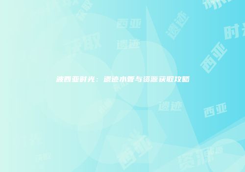 波西亚时光：遗迹水管与资源获取攻略