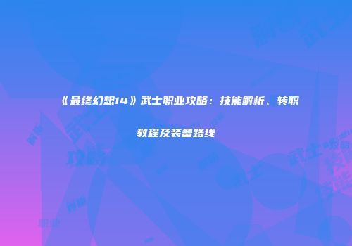《最终幻想14》武士职业攻略：技能解析、转职教程及装备路线