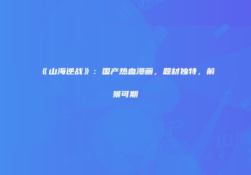 《山海逆战》：国产热血漫画，题材独特，前景可期