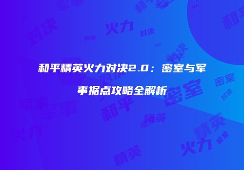 和平精英火力对决2.0：密室与军事据点攻略全解析