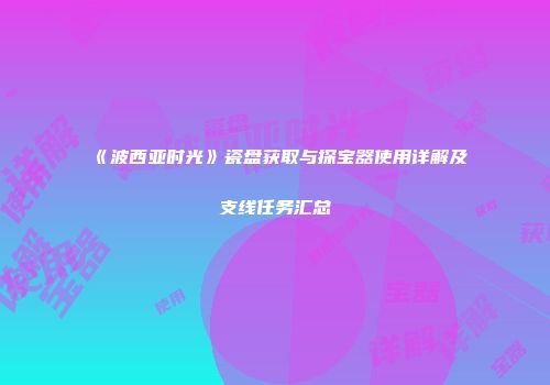 《波西亚时光》瓷盘获取与探宝器使用详解及支线任务汇总
