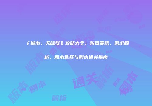 《城市：天际线》攻略大全：布局策略、需求解析、版本选择与剧本通关指南