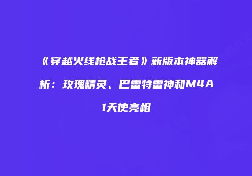 《穿越火线枪战王者》新版本神器解析：玫瑰精灵、巴雷特雷神和M4A1天使亮相