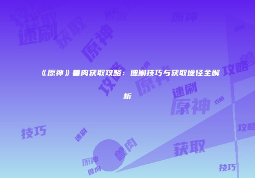 《原神》兽肉获取攻略：速刷技巧与获取途径全解析