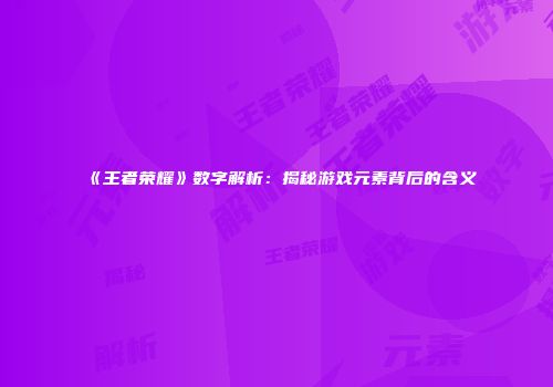 《王者荣耀》数字解析：揭秘游戏元素背后的含义