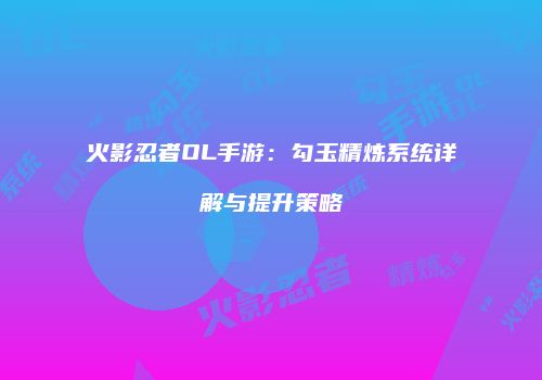 火影忍者OL手游：勾玉精炼系统详解与提升策略