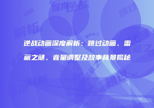 逆战动画深度解析：跳过动画、雷藏之谜、音量调整及故事背景揭秘