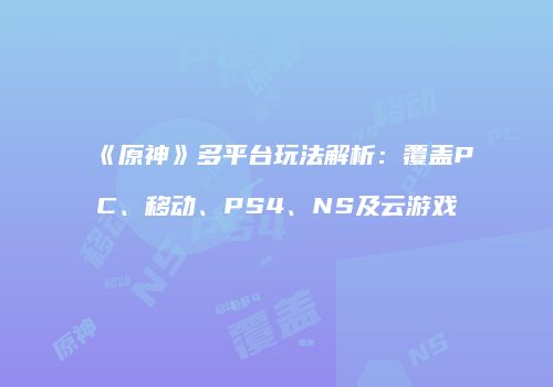 《原神》多平台玩法解析：覆盖PC、移动、PS4、NS及云游戏