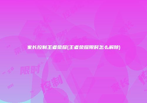 家长控制王者荣耀(王者荣耀限时怎么解除)