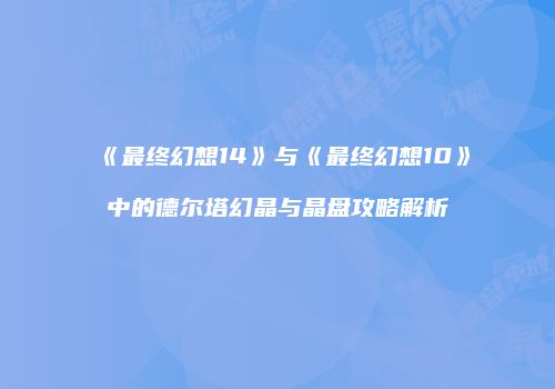 《最终幻想14》与《最终幻想10》中的德尔塔幻晶与晶盘攻略解析