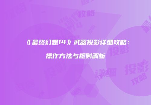 《最终幻想14》武器投影详细攻略：操作方法与规则解析