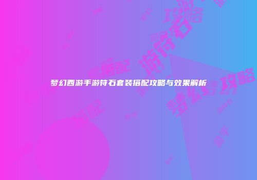 梦幻西游手游符石套装搭配攻略与效果解析