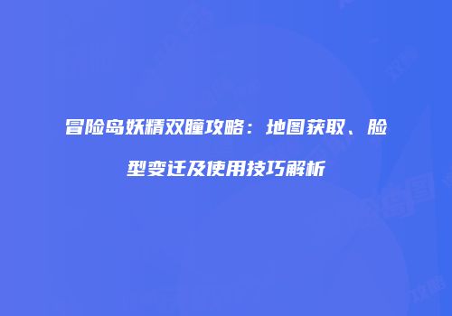 冒险岛妖精双瞳攻略：地图获取、脸型变迁及使用技巧解析