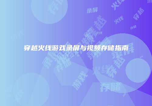 穿越火线游戏录屏与视频存储指南