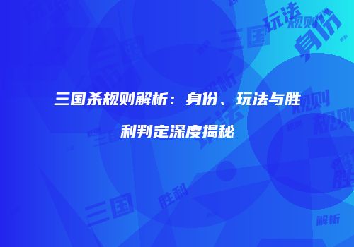 三国杀规则解析：身份、玩法与胜利判定深度揭秘
