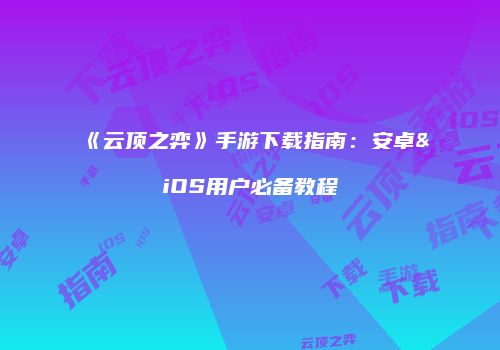 《云顶之弈》手游下载指南：安卓&iOS用户必备教程