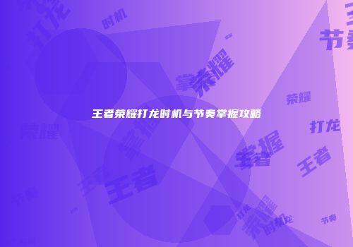 王者荣耀打龙时机与节奏掌握攻略