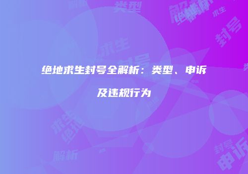 绝地求生封号全解析：类型、申诉及违规行为