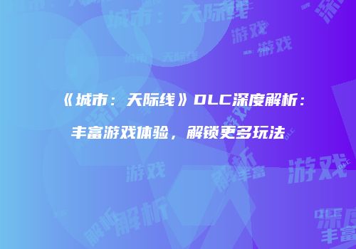 《城市：天际线》DLC深度解析：丰富游戏体验，解锁更多玩法