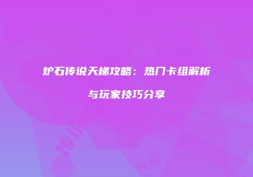 炉石传说天梯攻略：热门卡组解析与玩家技巧分享