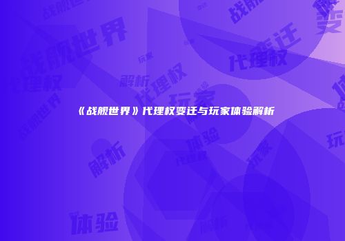 《战舰世界》代理权变迁与玩家体验解析