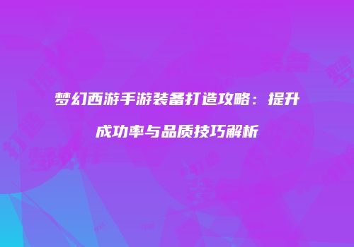 梦幻西游手游装备打造攻略：提升成功率与品质技巧解析
