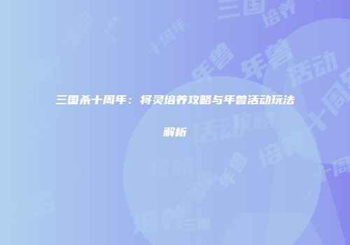三国杀十周年：将灵培养攻略与年兽活动玩法解析