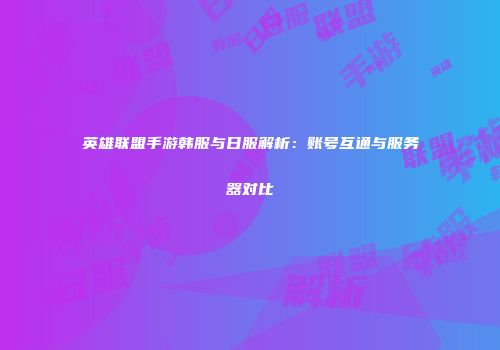 英雄联盟手游韩服与日服解析：账号互通与服务器对比