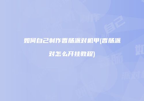 如何自己制作香肠派对机甲(香肠派对怎么开挂教程)