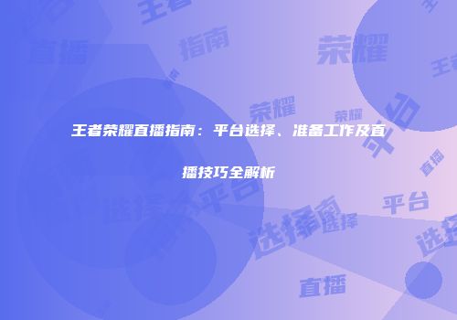 王者荣耀直播指南：平台选择、准备工作及直播技巧全解析