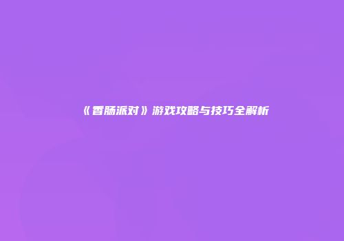 《香肠派对》游戏攻略与技巧全解析