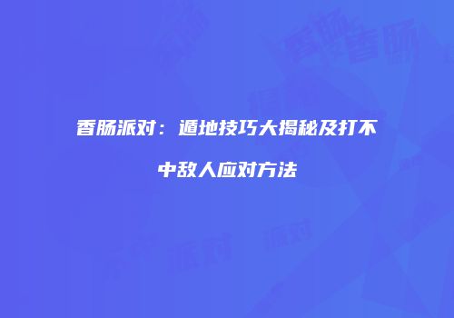香肠派对：遁地技巧大揭秘及打不中敌人应对方法