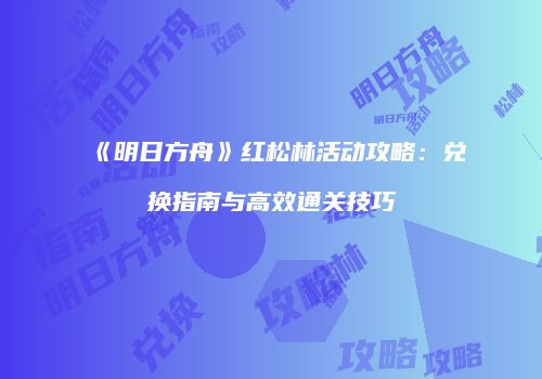 《明日方舟》红松林活动攻略：兑换指南与高效通关技巧