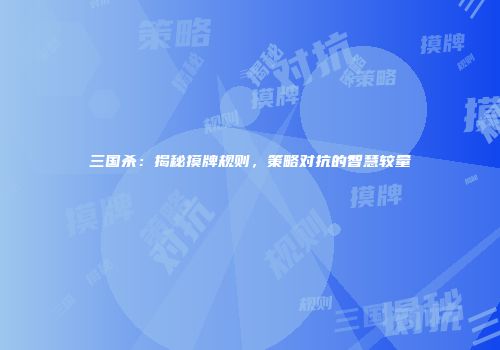 三国杀：揭秘摸牌规则，策略对抗的智慧较量