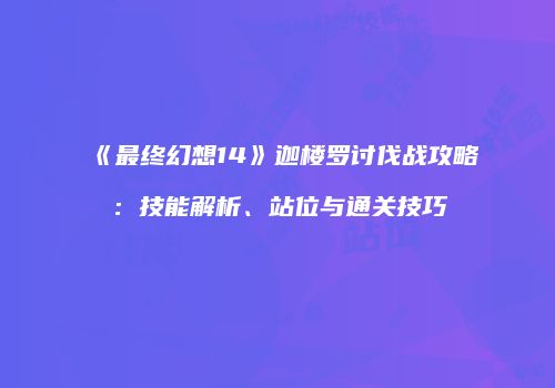 《最终幻想14》迦楼罗讨伐战攻略：技能解析、站位与通关技巧