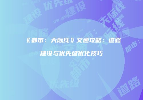 《都市：天际线》交通攻略：道路建设与优先级优化技巧