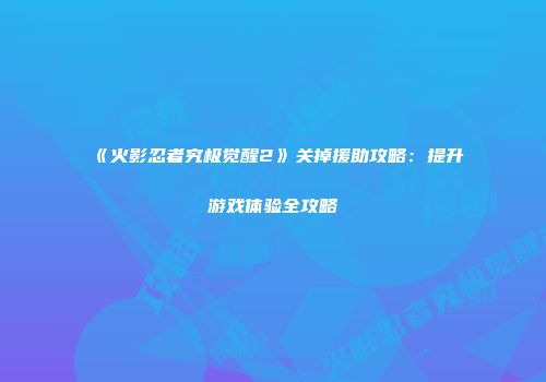 《火影忍者究极觉醒2》关掉援助攻略：提升游戏体验全攻略