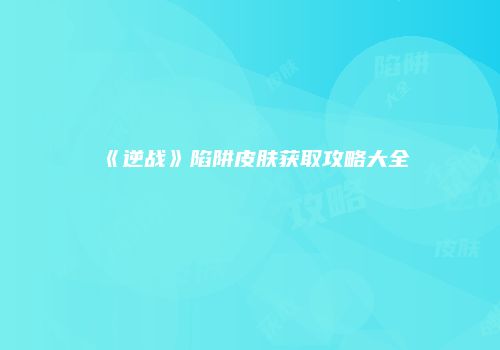 《逆战》陷阱皮肤获取攻略大全