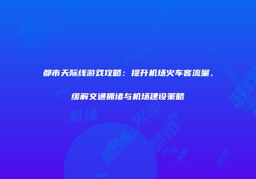 都市天际线游戏攻略：提升机场火车客流量、缓解交通拥堵与机场建设策略