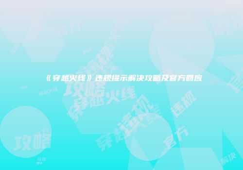 《穿越火线》违规提示解决攻略及官方回应