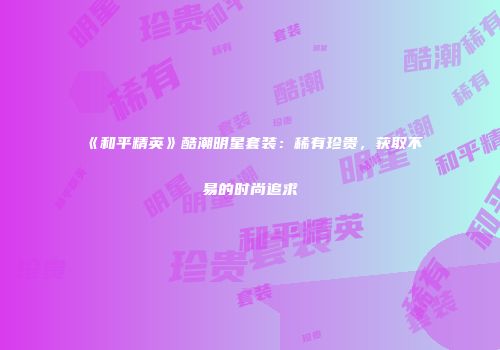 《和平精英》酷潮明星套装：稀有珍贵，获取不易的时尚追求