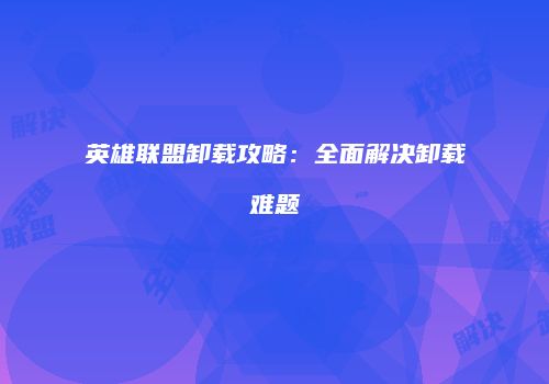 英雄联盟卸载攻略：全面解决卸载难题