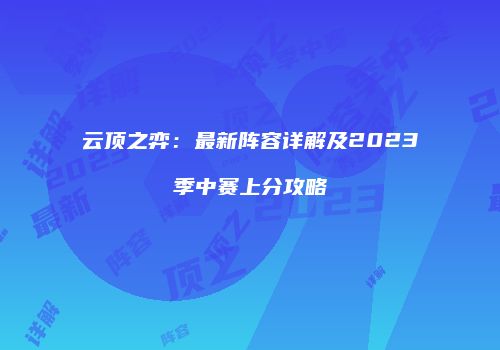 云顶之弈：最新阵容详解及2023季中赛上分攻略